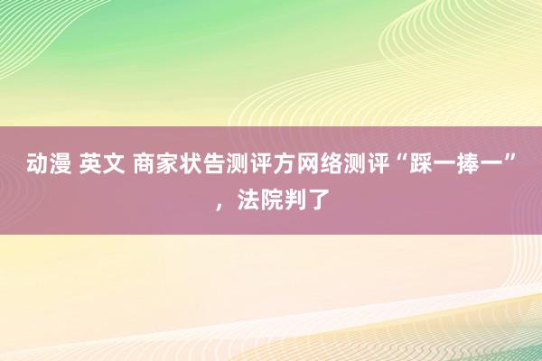 动漫 英文 商家状告测评方网络测评“踩一捧一”，法院判了