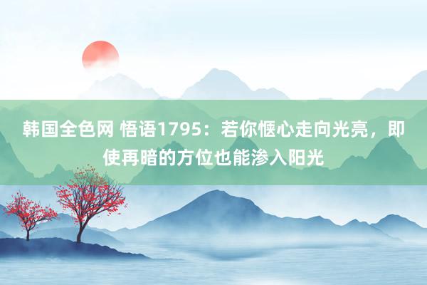 韩国全色网 悟语1795：若你惬心走向光亮，即使再暗的方位也能渗入阳光