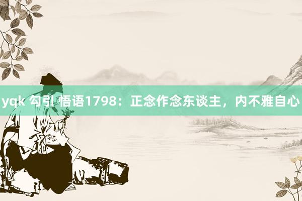 yqk 勾引 悟语1798：正念作念东谈主，内不雅自心