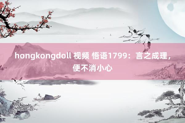 hongkongdoll 视频 悟语1799：言之成理，便不消小心