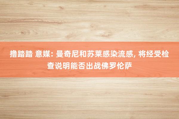 撸踏踏 意媒: 曼奇尼和苏莱感染流感， 将经受检查说明能否出战佛罗伦萨