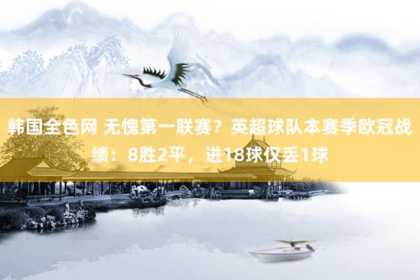 韩国全色网 无愧第一联赛？英超球队本赛季欧冠战绩：8胜2平，进18球仅丢1球