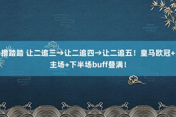 撸踏踏 让二追三→让二追四→让二追五！皇马欧冠+主场+下半场buff叠满！