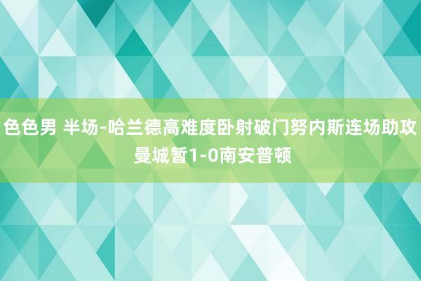 色色男 半场-哈兰德高难度卧射破门努内斯连场助攻 曼城暂1-0南安普顿