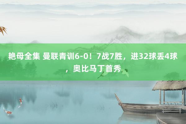 艳母全集 曼联青训6-0！7战7胜，进32球丢4球，奥比马丁首秀