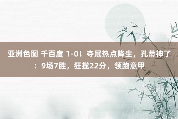 亚洲色图 千百度 1-0！夺冠热点降生，孔蒂神了：9场7胜，狂揽22分，领跑意甲