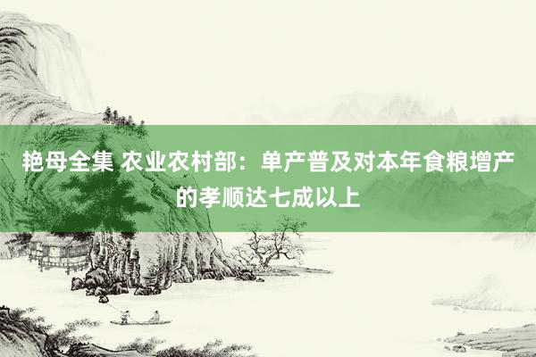 艳母全集 农业农村部：单产普及对本年食粮增产的孝顺达七成以上