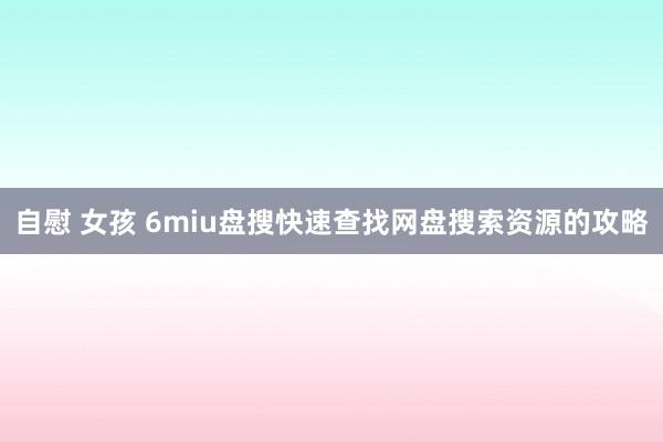 自慰 女孩 6miu盘搜快速查找网盘搜索资源的攻略