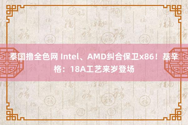 泰国撸全色网 Intel、AMD纠合保卫x86！基辛格：18A工艺来岁登场