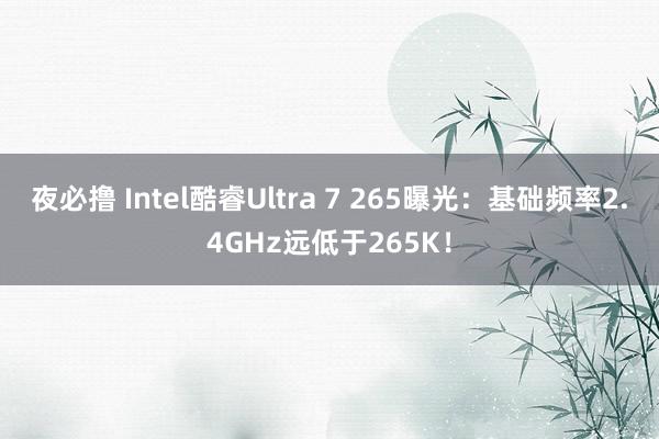 夜必撸 Intel酷睿Ultra 7 265曝光：基础频率2.4GHz远低于265K！