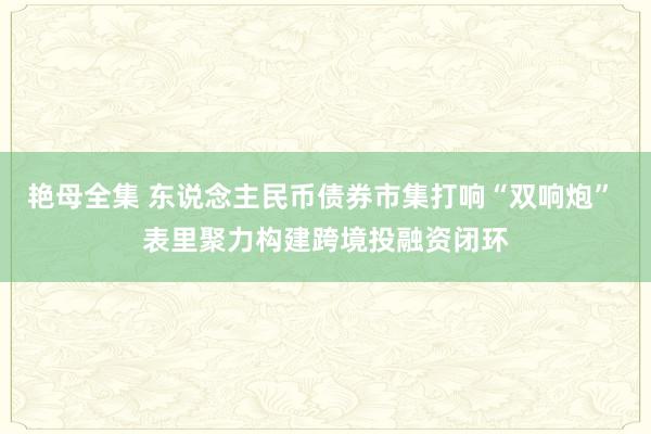 艳母全集 东说念主民币债券市集打响“双响炮” 表里聚力构建跨境投融资闭环