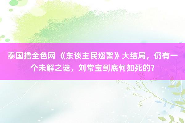 泰国撸全色网 《东谈主民巡警》大结局，仍有一个未解之谜，刘常宝到底何如死的？