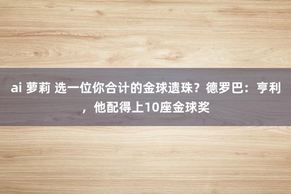 ai 萝莉 选一位你合计的金球遗珠？德罗巴：亨利，他配得上10座金球奖