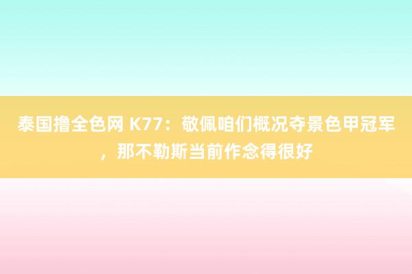 泰国撸全色网 K77：敬佩咱们概况夺景色甲冠军，那不勒斯当前作念得很好