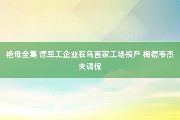 艳母全集 德军工企业在乌首家工场投产 梅德韦杰夫调侃