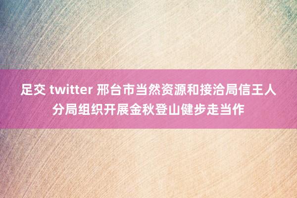 足交 twitter 邢台市当然资源和接洽局信王人分局组织开展金秋登山健步走当作