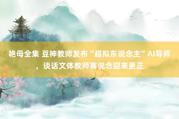 艳母全集 豆神教师发布“超拟东说念主”AI导师，谈话文体教师赛说念迎来更正