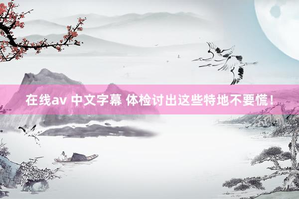 在线av 中文字幕 体检讨出这些特地不要慌！