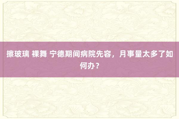 擦玻璃 裸舞 宁德期间病院先容，月事量太多了如何办？