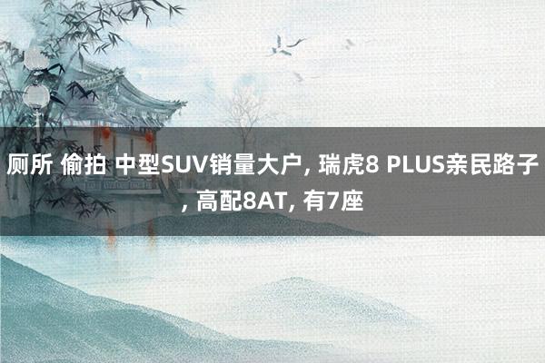 厕所 偷拍 中型SUV销量大户， 瑞虎8 PLUS亲民路子， 高配8AT， 有7座