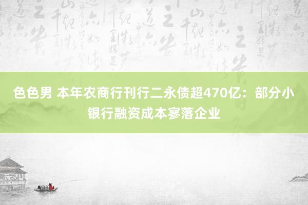 色色男 本年农商行刊行二永债超470亿：部分小银行融资成本寥落企业