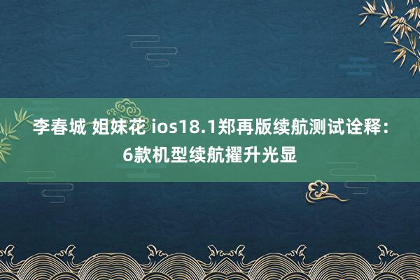 李春城 姐妹花 ios18.1郑再版续航测试诠释：6款机型续航擢升光显