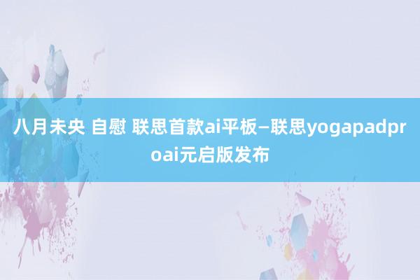 八月未央 自慰 联思首款ai平板—联思yogapadproai元启版发布