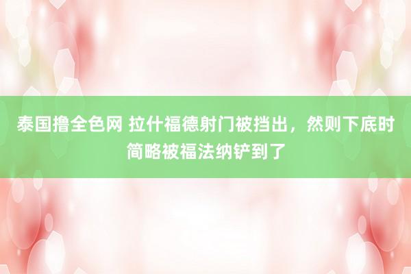 泰国撸全色网 拉什福德射门被挡出，然则下底时简略被福法纳铲到了