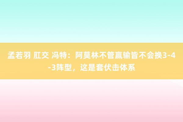 孟若羽 肛交 冯特：阿莫林不管赢输皆不会换3-4-3阵型，这是套伏击体系