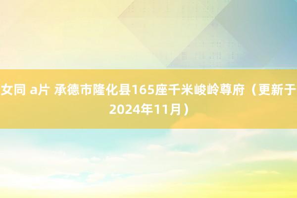 女同 a片 承德市隆化县165座千米峻岭尊府（更新于2024年11月）