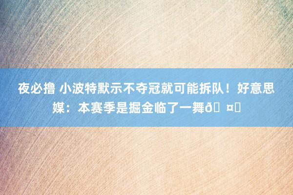 夜必撸 小波特默示不夺冠就可能拆队！好意思媒：本赛季是掘金临了一舞🤔