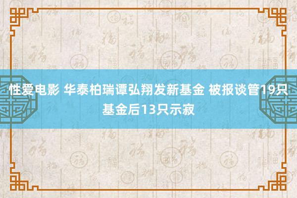 性爱电影 华泰柏瑞谭弘翔发新基金 被报谈管19只基金后13只示寂