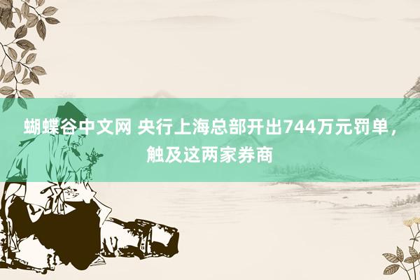 蝴蝶谷中文网 央行上海总部开出744万元罚单，触及这两家券商