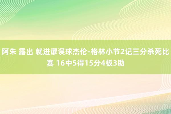 阿朱 露出 就进谬误球杰伦-格林小节2记三分杀死比赛 16中5得15分4板3助