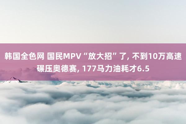 韩国全色网 国民MPV“放大招”了， 不到10万高速碾压奥德赛， 177马力油耗才6.5