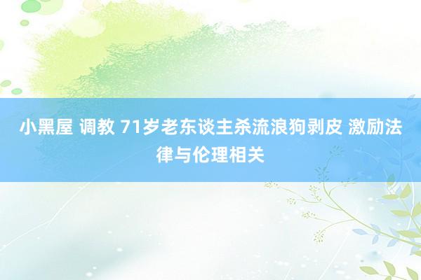 小黑屋 调教 71岁老东谈主杀流浪狗剥皮 激励法律与伦理相关