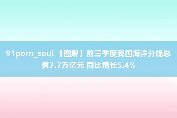 91porn_soul 【图解】前三季度我国海洋分娩总值7.7万亿元 同比增长5.4%