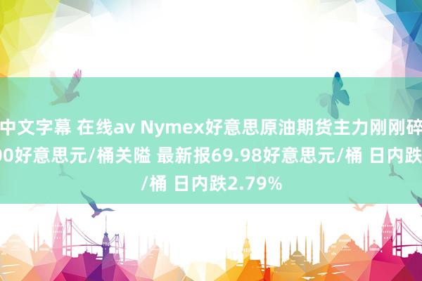 中文字幕 在线av Nymex好意思原油期货主力刚刚碎裂70.00好意思元/桶关隘 最新报69.98好意思元/桶 日内跌2.79%