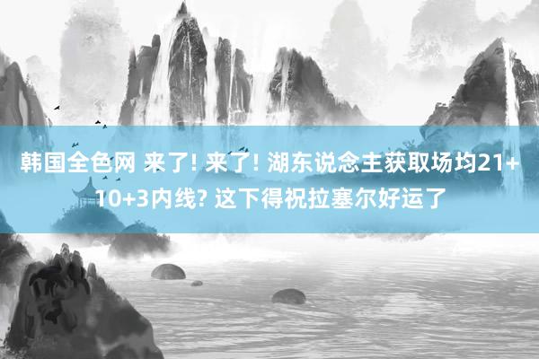 韩国全色网 来了! 来了! 湖东说念主获取场均21+10+3内线? 这下得祝拉塞尔好运了