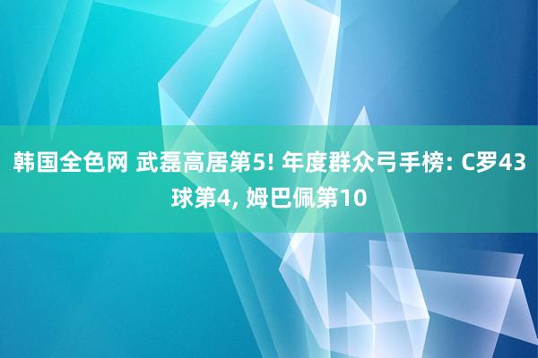 韩国全色网 武磊高居第5! 年度群众弓手榜: C罗43球第4， 姆巴佩第10