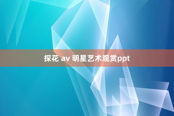 探花 av 明星艺术观赏ppt