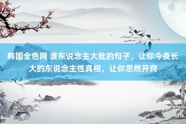 韩国全色网 渡东说念主大批的句子，让你今夜长大的东说念主性真相，让你忽然开窍