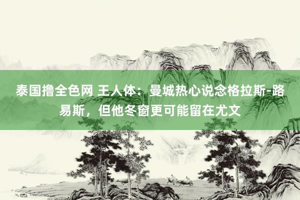 泰国撸全色网 王人体：曼城热心说念格拉斯-路易斯，但他冬窗更可能留在尤文