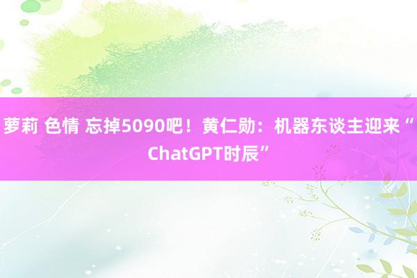 萝莉 色情 忘掉5090吧！黄仁勋：机器东谈主迎来“ChatGPT时辰”