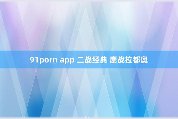 91porn app 二战经典 鏖战拉都奥