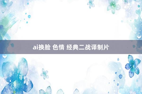 ai换脸 色情 经典二战译制片