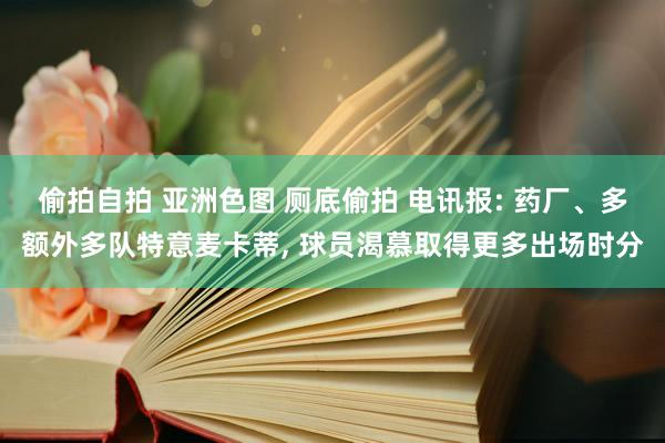 偷拍自拍 亚洲色图 厕底偷拍 电讯报: 药厂、多额外多队特意麦卡蒂， 球员渴慕取得更多出场时分