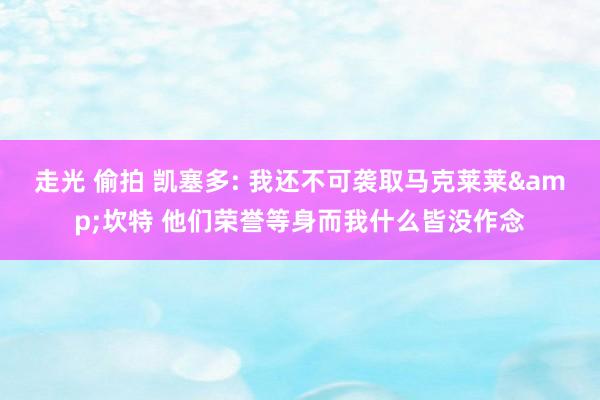 走光 偷拍 凯塞多: 我还不可袭取马克莱莱&坎特 他们荣誉等身而我什么皆没作念