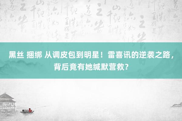 黑丝 捆绑 从调皮包到明星！雷喜讯的逆袭之路，背后竟有她缄默营救？