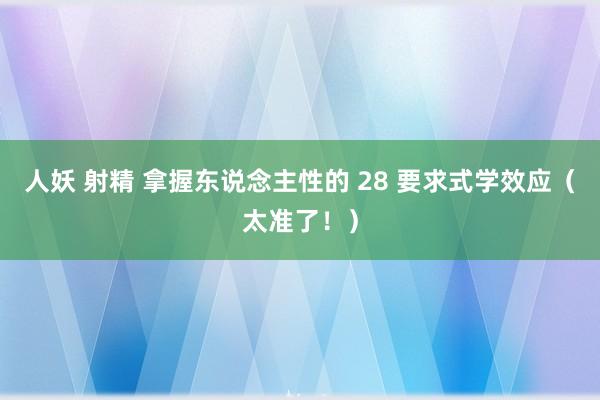 人妖 射精 拿握东说念主性的 28 要求式学效应（太准了！）